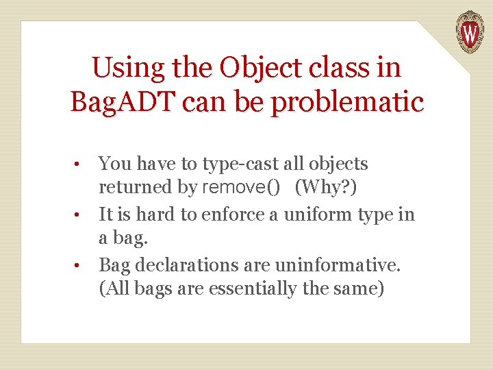 Using the Object class in Bag. ADT can be problematic You have to type-cast