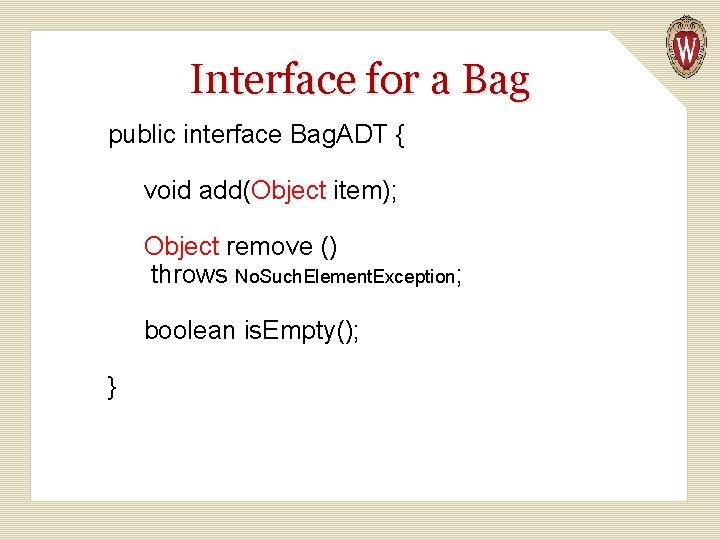 Interface for a Bag public interface Bag. ADT { void add(Object item); Object remove