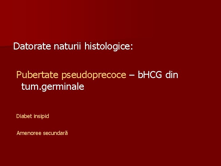 Datorate naturii histologice: Pubertate pseudoprecoce – b. HCG din tum. germinale Diabet insipid Amenoree