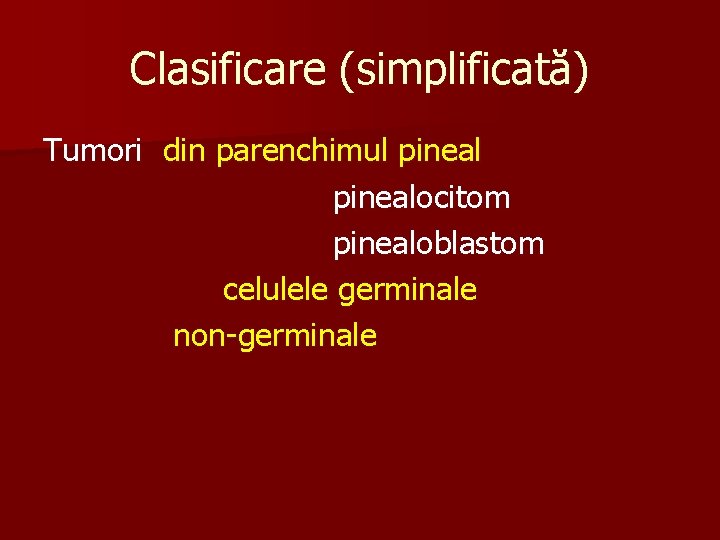 Clasificare (simplificată) Tumori din parenchimul pinealocitom pinealoblastom celulele germinale non-germinale 