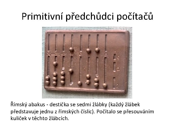 Primitivní předchůdci počítačů Římský abakus - destička se sedmi žlábky (každý žlábek představuje jednu