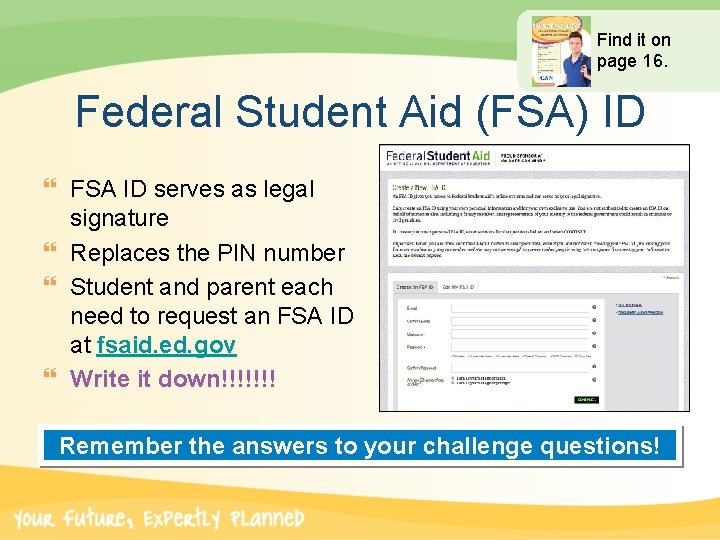 Find it on page 16. Federal Student Aid (FSA) ID } FSA ID serves