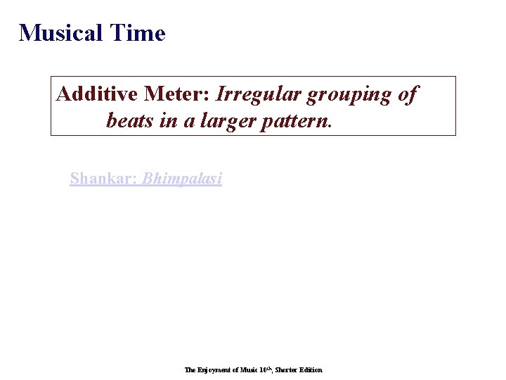 Musical Time Additive Meter: Irregular grouping of beats in a larger pattern. Shankar: Bhimpalasi