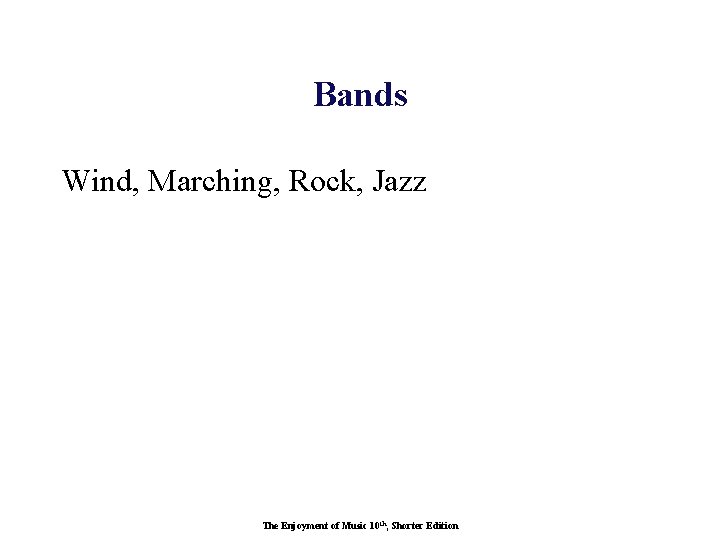 Bands Wind, Marching, Rock, Jazz The Enjoyment of Music 10 th, Shorter Edition 