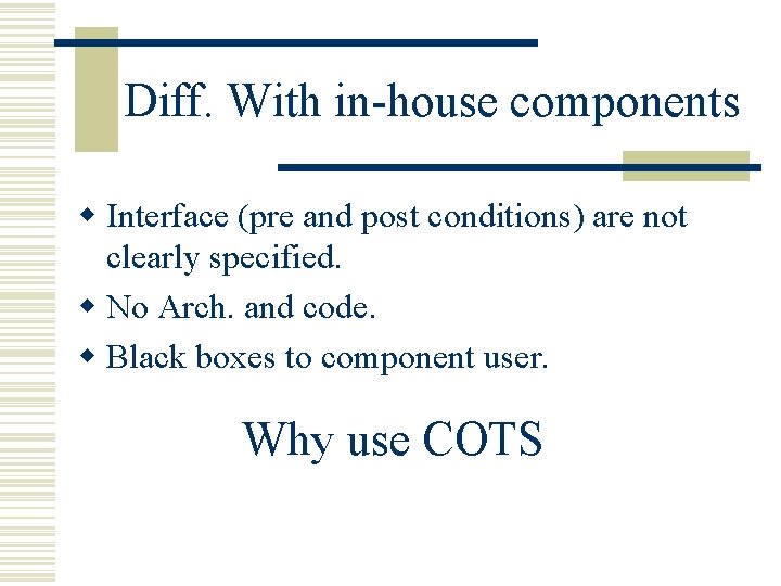 Diff. With in-house components w Interface (pre and post conditions) are not clearly specified.