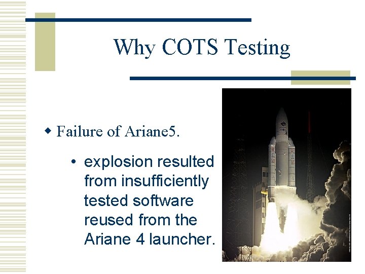 Why COTS Testing w Failure of Ariane 5. • explosion resulted from insufficiently tested