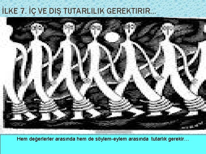 İLKE 7. İÇ VE DIŞ TUTARLILIK GEREKTIRIR… Hem değerlerler arasında hem de söylem-eylem arasında