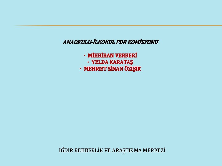 ANAOKULU-İLKOKUL PDR KOMİSYONU • MİHRİBAN VERBERİ • YELDA KARATAŞ • MEHMET SİNAN ÖZIŞIK IĞDIR