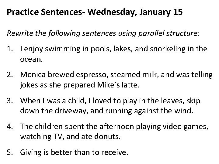 Practice Sentences- Wednesday, January 15 Rewrite the following sentences using parallel structure: 1. I