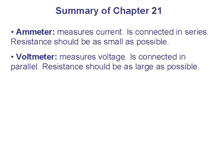 Summary of Chapter 21 • Ammeter: measures current. Is connected in series. Resistance should