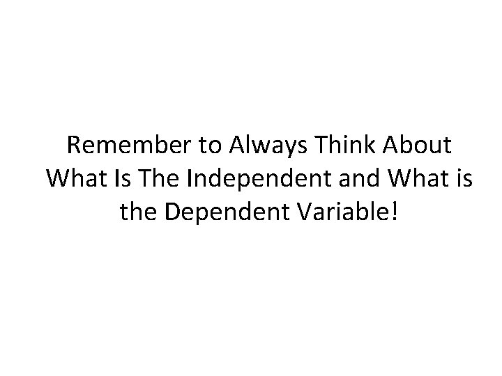 Remember to Always Think About What Is The Independent and What is the Dependent