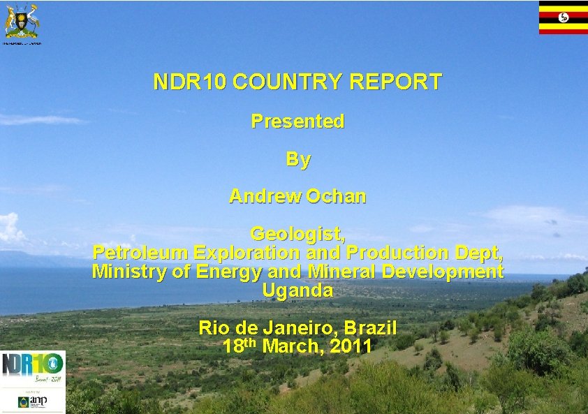 NDR 10 COUNTRY REPORT Presented By Andrew Ochan Geologist, Petroleum Exploration and Production Dept,