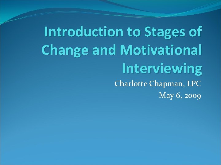 Introduction to Stages of Change and Motivational Interviewing Charlotte Chapman, LPC May 6, 2009