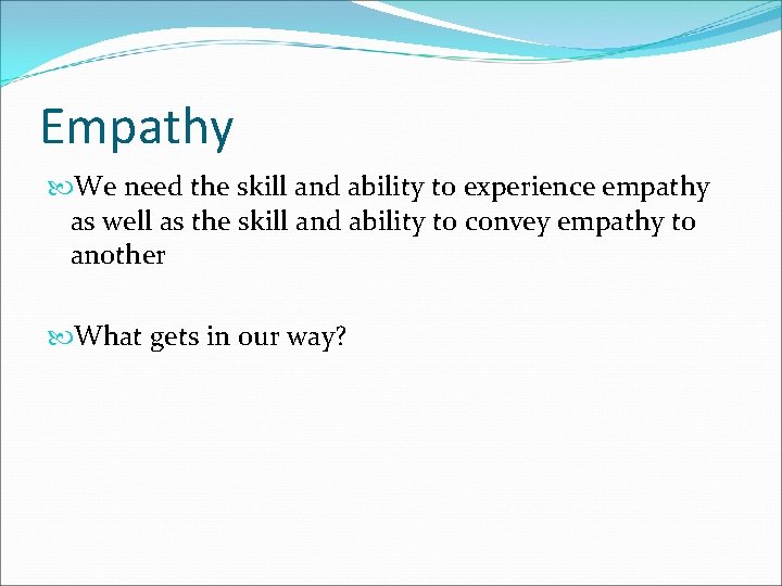 Empathy We need the skill and ability to experience empathy as well as the