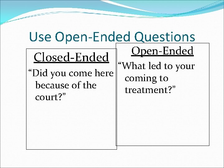 Use Open-Ended Questions Closed-Ended Open-Ended “What led to your “Did you come here coming