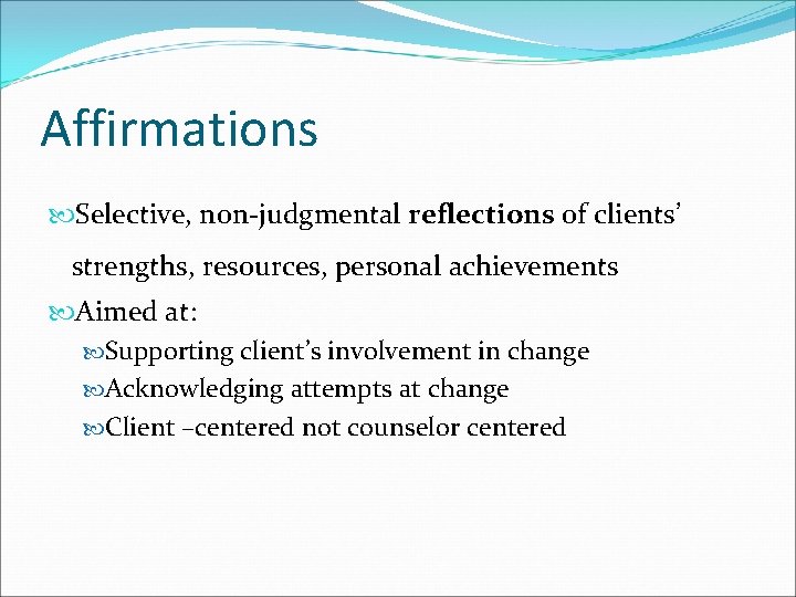 Affirmations Selective, non-judgmental reflections of clients’ strengths, resources, personal achievements Aimed at: Supporting client’s
