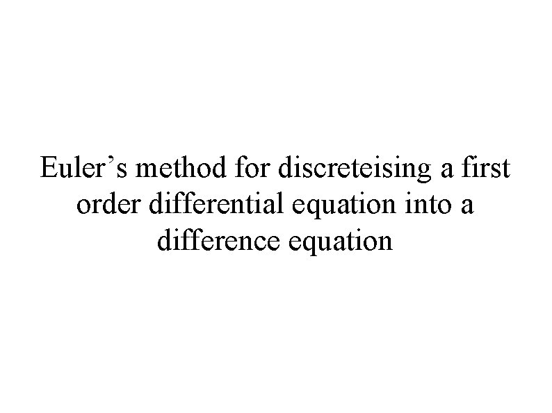 Euler’s method for discreteising a first order differential equation into a difference equation 