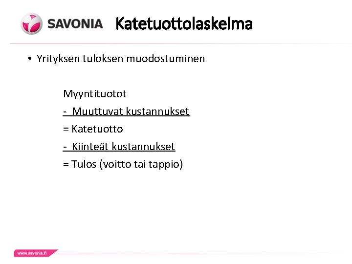 Katetuottolaskelma • Yrityksen tuloksen muodostuminen Myyntituotot - Muuttuvat kustannukset = Katetuotto - Kiinteät kustannukset