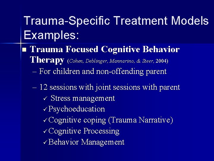 Trauma-Specific Treatment Models Examples: n Trauma Focused Cognitive Behavior Therapy (Cohen, Deblinger, Mannarino, &
