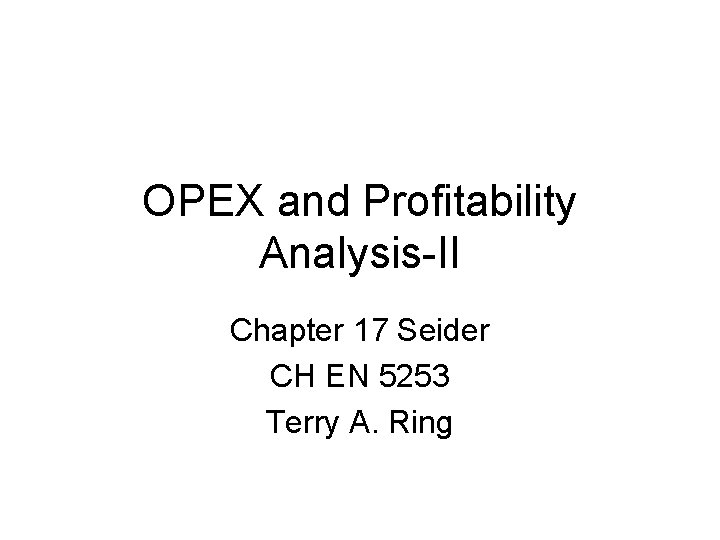 OPEX and Profitability Analysis-II Chapter 17 Seider CH EN 5253 Terry A. Ring 