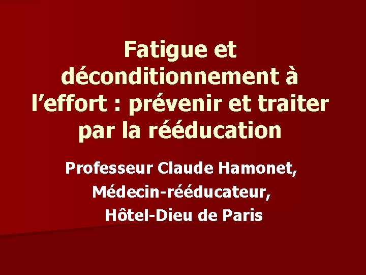 Fatigue et déconditionnement à l’effort : prévenir et traiter par la rééducation Professeur Claude