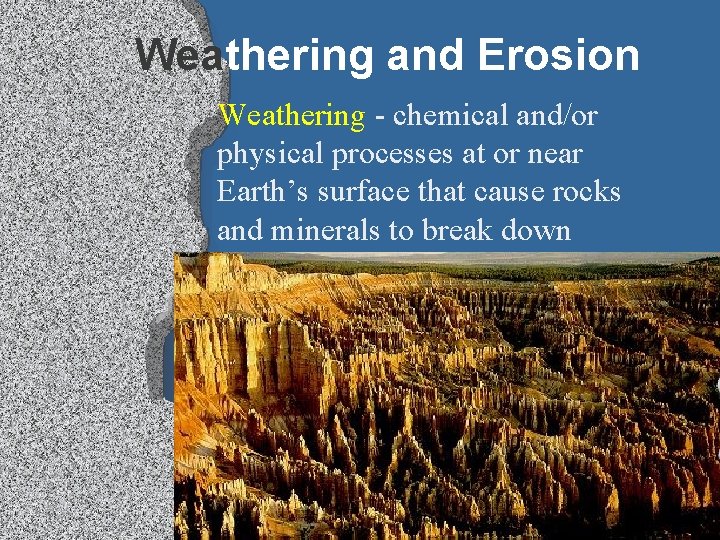 Weathering and Erosion Weathering - chemical and/or physical processes at or near Earth’s surface