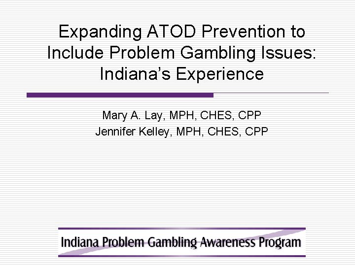 Expanding ATOD Prevention to Include Problem Gambling Issues: Indiana’s Experience Mary A. Lay, MPH,