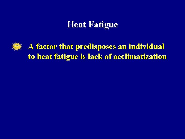 Heat Fatigue • A factor that predisposes an individual to heat fatigue is lack