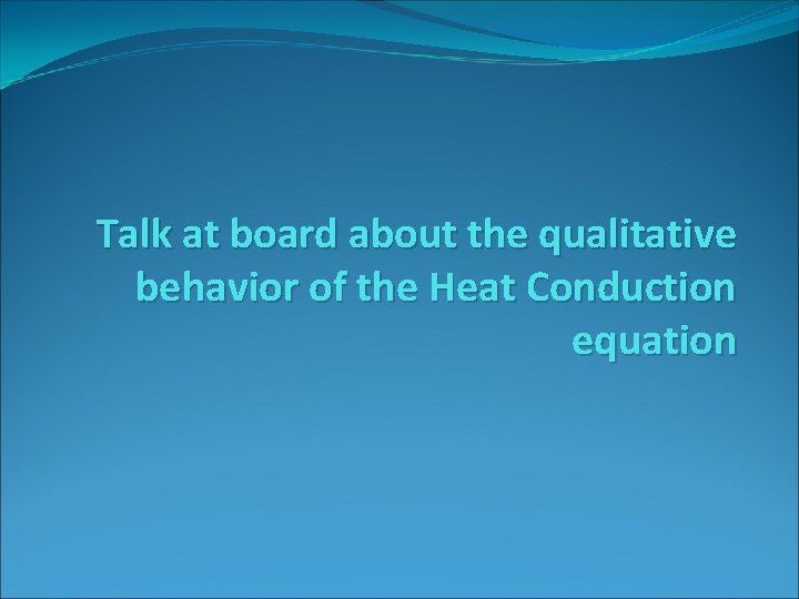 Talk at board about the qualitative behavior of the Heat Conduction equation 