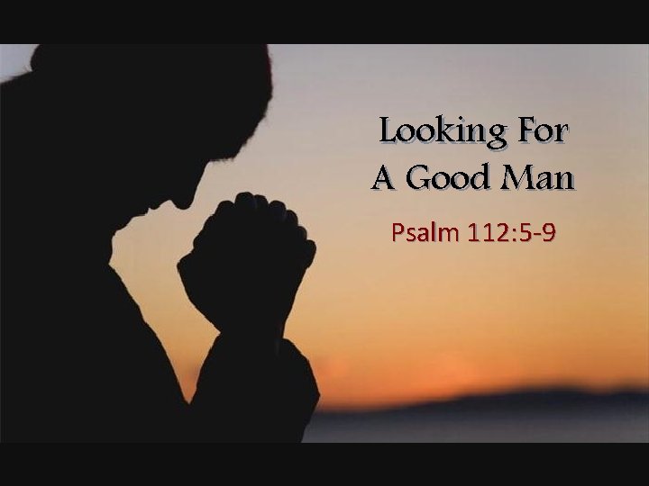 Looking For A Good Man Psalm 112: 5 -9 