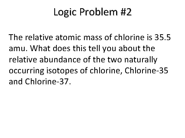 Logic Problem #2 The relative atomic mass of chlorine is 35. 5 amu. What