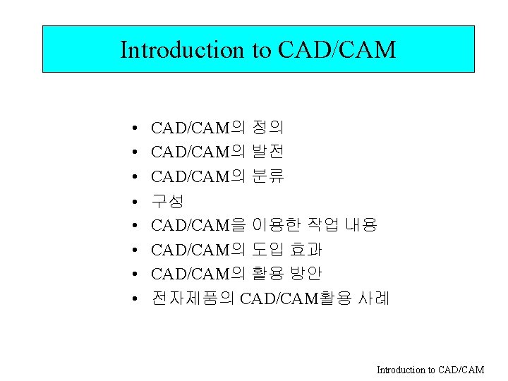 Introduction to CAD/CAM • • CAD/CAM의 정의 CAD/CAM의 발전 CAD/CAM의 분류 구성 CAD/CAM을 이용한