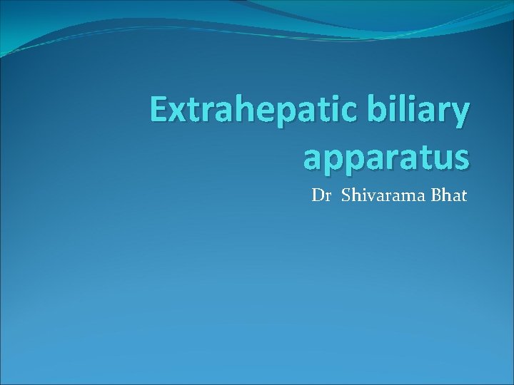 Extrahepatic biliary apparatus Dr Shivarama Bhat 