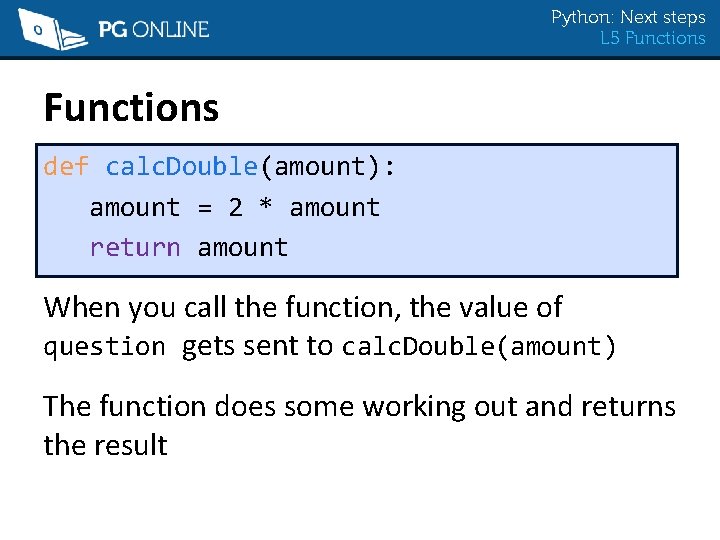 Python: Next steps L 5 Functions def calc. Double(amount): amount = 2 * amount