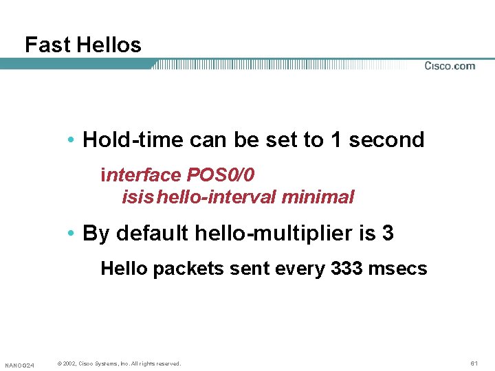 Fast Hellos • Hold-time can be set to 1 second interface POS 0/0 isis Fast Hellos • Hold-time can be set to 1 second interface POS 0/0 isis