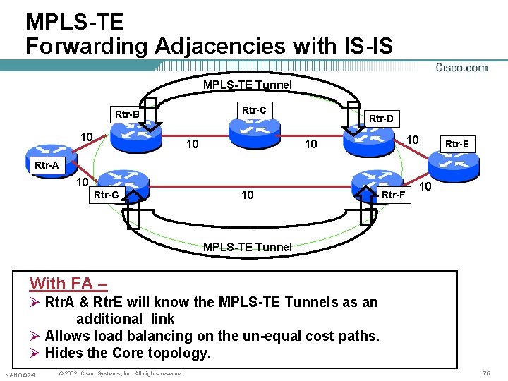 MPLS-TE Forwarding Adjacencies with IS-IS MPLS-TE Tunnel Rtr-C Rtr-B 10 Rtr-D 10 10 10 MPLS-TE Forwarding Adjacencies with IS-IS MPLS-TE Tunnel Rtr-C Rtr-B 10 Rtr-D 10 10 10