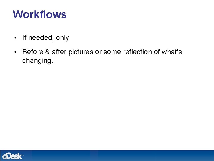 Workflows • If needed, only • Before & after pictures or some reflection of