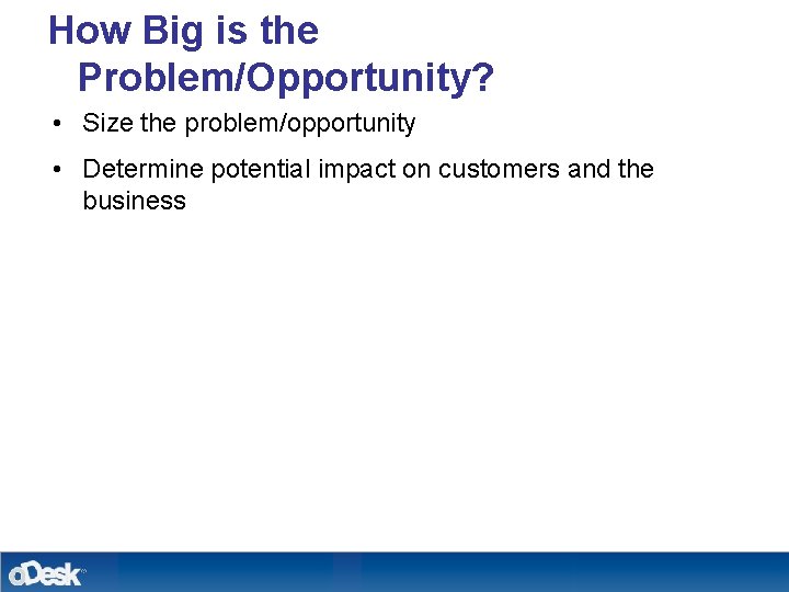 How Big is the Problem/Opportunity? • Size the problem/opportunity • Determine potential impact on