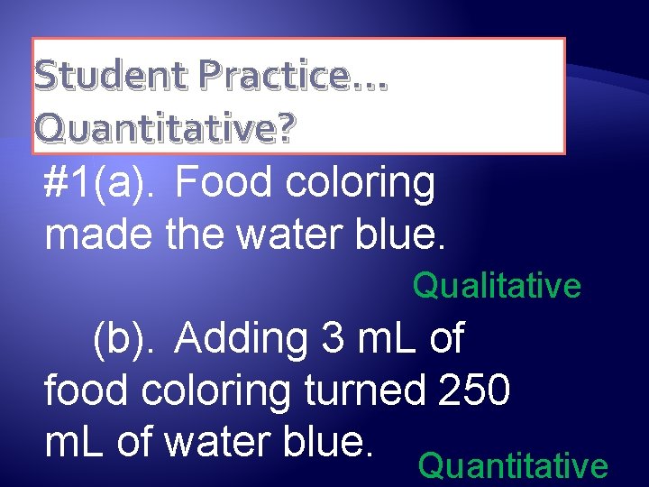 Student Practice… Quantitative? #1(a). Food coloring made the water blue. Qualitative (b). Adding 3