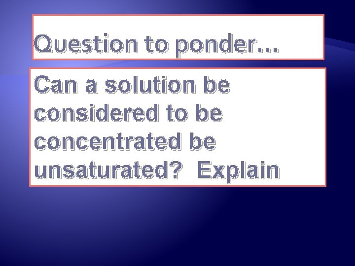 Question to ponder… Can a solution be considered to be concentrated be unsaturated? Explain
