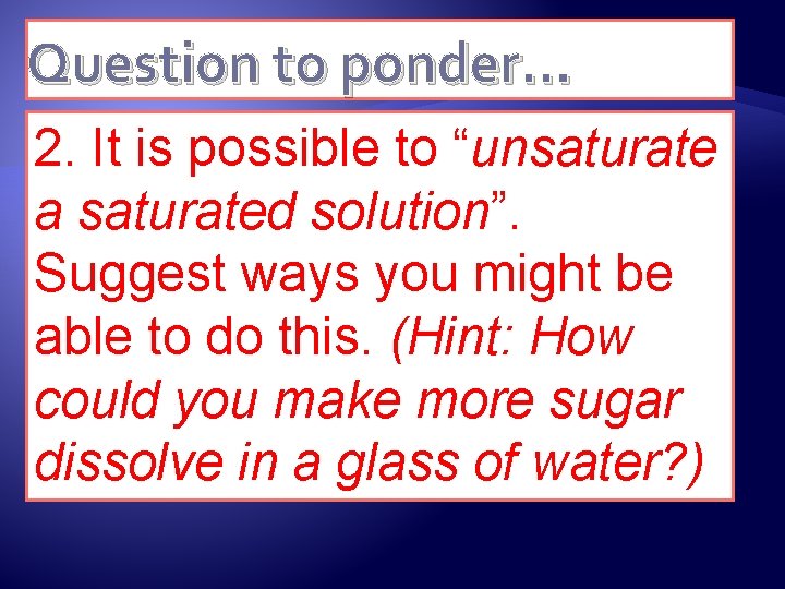 Question to ponder… 2. It is possible to “unsaturate a saturated solution”. Suggest ways