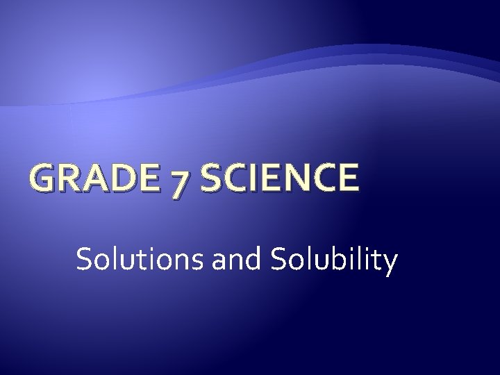 GRADE 7 SCIENCE Solutions and Solubility 