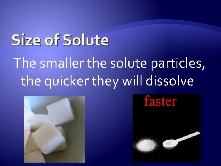 Size of Solute The smaller the solute particles, the quicker they will dissolve faster