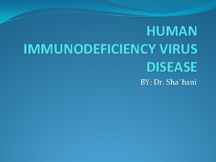 HUMAN IMMUNODEFICIENCY VIRUS DISEASE BY: Dr. Sha`bani 
