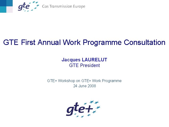 GTE First Annual Work Programme Consultation Jacques LAURELUT GTE President GTE+ Workshop on GTE+