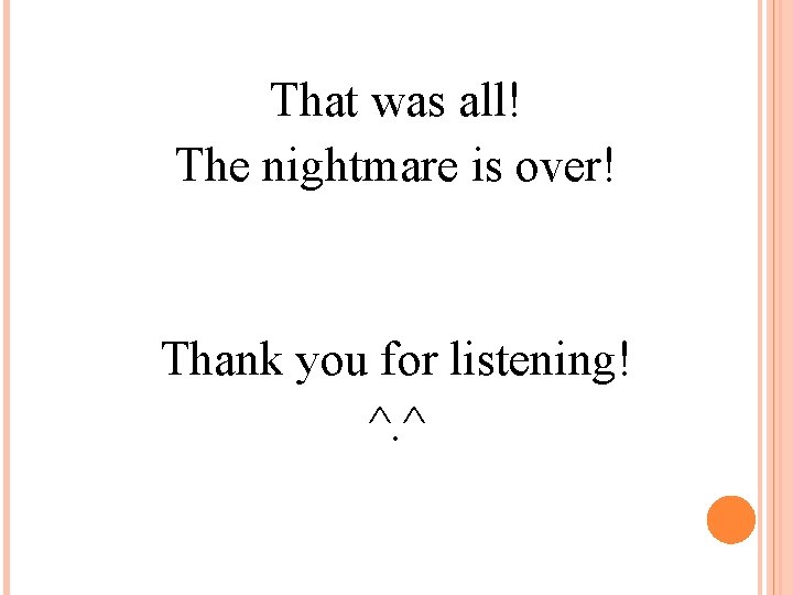 That was all! The nightmare is over! Thank you for listening! ^. ^ 