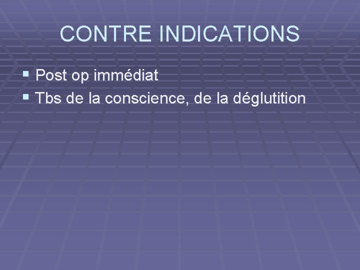 CONTRE INDICATIONS § Post op immédiat § Tbs de la conscience, de la déglutition