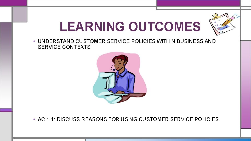 LEARNING OUTCOMES • UNDERSTAND CUSTOMER SERVICE POLICIES WITHIN BUSINESS AND SERVICE CONTEXTS • AC