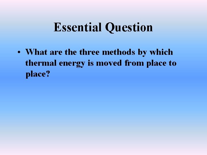 Essential Question • What are three methods by which thermal energy is moved from