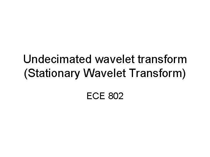 Undecimated wavelet transform (Stationary Wavelet Transform) ECE 802 
